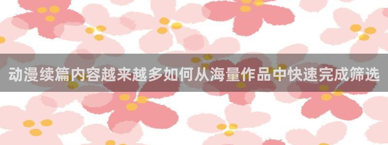 动画资讯:动漫续篇内容越来越多如何从海量作品中快速完成筛选