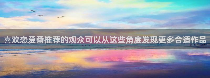 最新连载动漫：喜欢恋爱番推荐的观众可以从这些角度发现更多合适作品