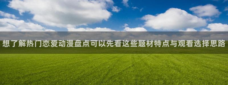 动漫网入口页面:想了解热门恋爱动漫盘点可以先看这些题材特点与观看选择思路