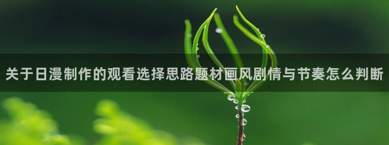热门动漫资讯：关于日漫制作的观看选择思路题材画风剧情与节奏怎么判断