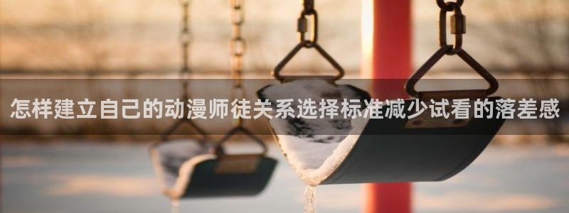 热血动漫推荐：怎样建立自己的动漫师徒关系选择标准减少试看的落差感