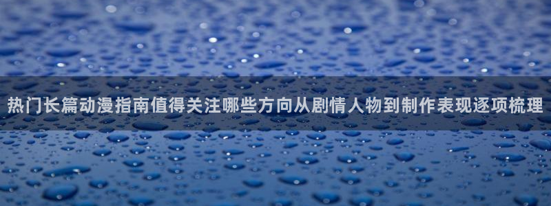 动漫人物大全：热门长篇动漫指南值得关注哪些方向从剧情人物到制作表现逐项梳理