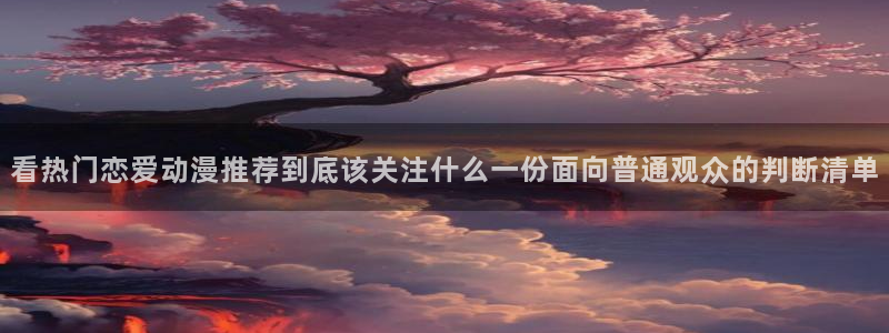 经典动漫：看热门恋爱动漫推荐到底该关注什么一份面向普通观众的判断清单