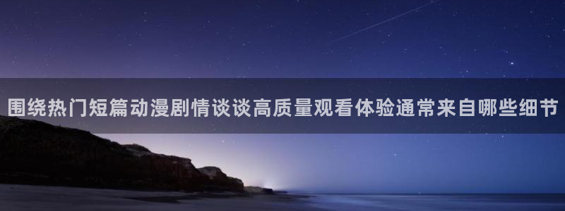 日本动漫网：围绕热门短篇动漫剧情谈谈高质量观看体验通常来自哪些细节