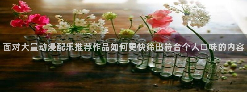 动漫更新：面对大量动漫配乐推荐作品如何更快筛出符合个人口味的内容
