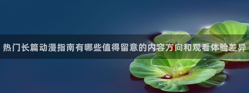 动漫在线观看网站：热门长篇动漫指南有哪些值得留意的内容方向和观看体验差异