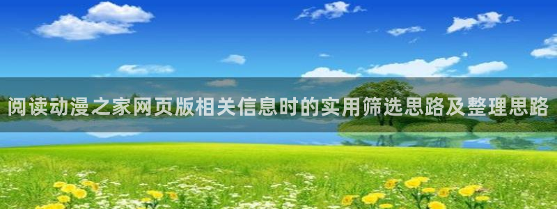 日本动漫大全：阅读动漫之家网页版相关信息时的实用筛选思路及整理思路