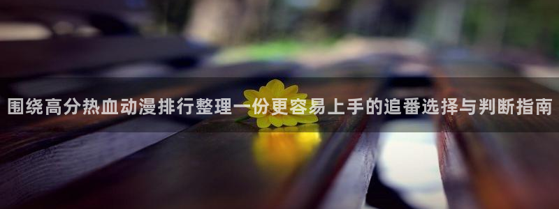 动漫网最新地址：围绕高分热血动漫排行整理一份更容易上手的追番选择与判断指南