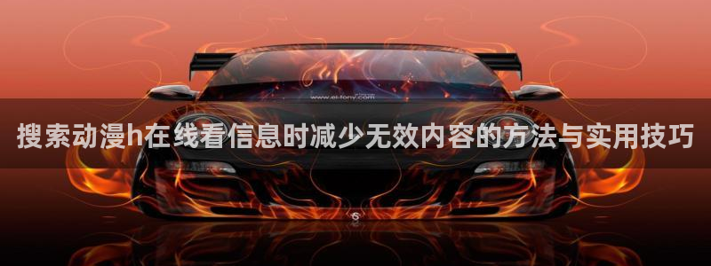 动漫网页导航:搜索动漫h在线看信息时减少无效内容的方法与实用技巧