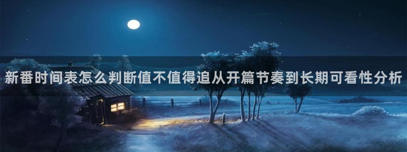 最新动漫新番：新番时间表怎么判断值不值得追从开篇节奏到长期可看性分析