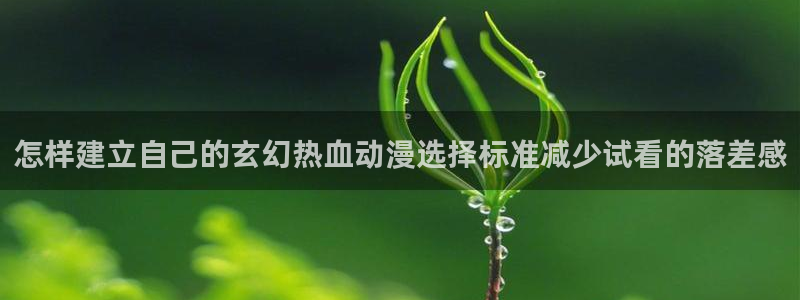 动画大全：怎样建立自己的玄幻热血动漫选择标准减少试看的落差感