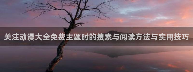 动漫类型大全:关注动漫大全免费主题时的搜索与阅读方法与实用技巧