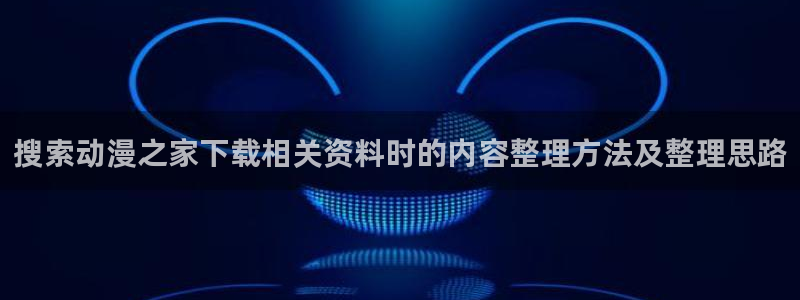 经典动漫推荐：搜索动漫之家下载相关资料时的内容整理方法及整理思路