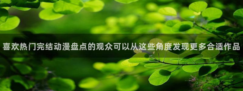 动漫资讯：喜欢热门完结动漫盘点的观众可以从这些角度发现更多合适作品