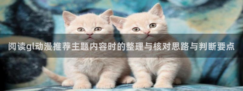 动漫新闻资讯:阅读gl动漫推荐主题内容时的整理与核对思路与判断要点