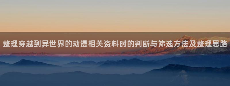 新番在线观看:整理穿越到异世界的动漫相关资料时的判断与筛选方法及整理思路