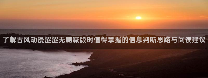 最新动漫资讯：了解古风动漫涩涩无删减版时值得掌握的信息判断思路与阅读建议