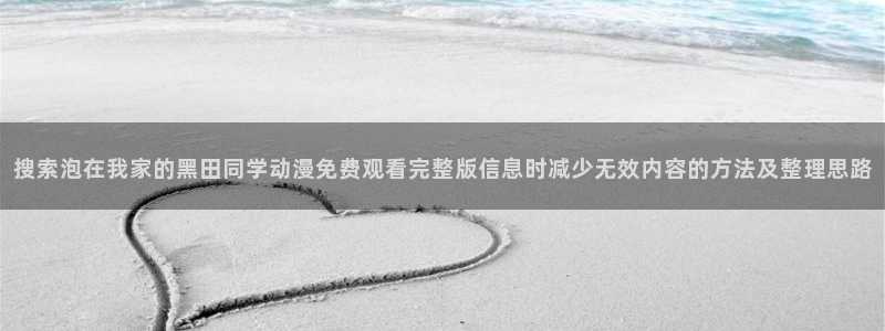 动漫在线观看:搜索泡在我家的黑田同学动漫免费观看完整版信息时减少无效内容的方法及整理思路