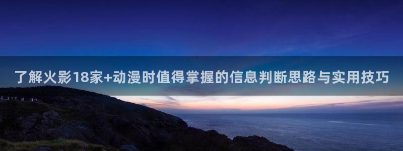 最新连载动画:了解火影18家+动漫时值得掌握的信息判断思路与实用技巧