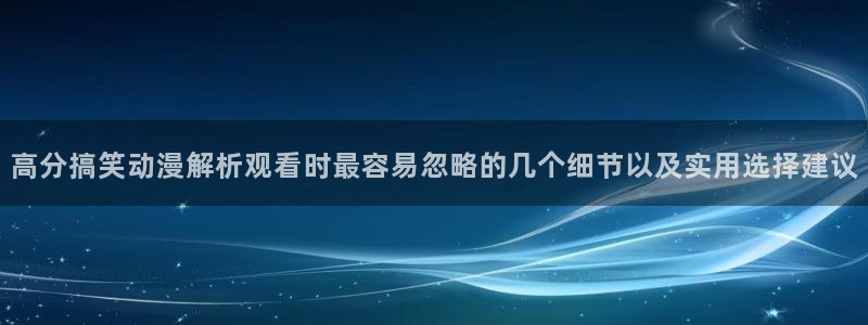 推理动漫:高分搞笑动漫解析观看时最容易忽略的几个细节以及实用选择建议