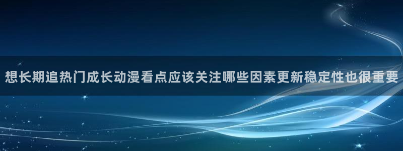 动漫网网址大全:想长期追热门成长动漫看点应该关注哪些因素更新稳定性也很重要