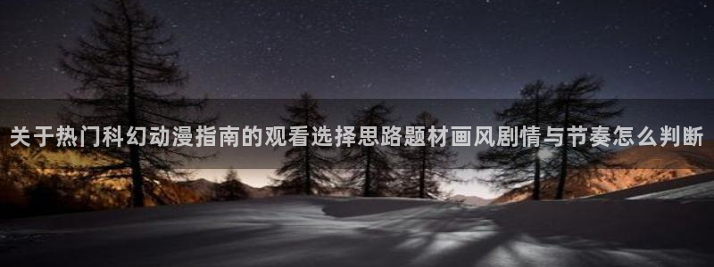 最新动漫作品：关于热门科幻动漫指南的观看选择思路题材画风剧情与节奏怎么判断