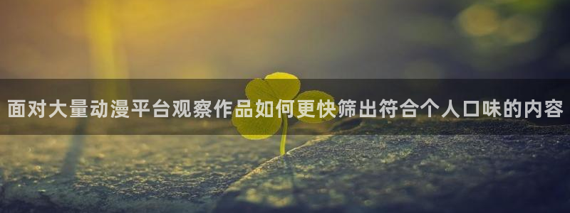 最新动漫资讯:面对大量动漫平台观察作品如何更快筛出符合个人口味的内容