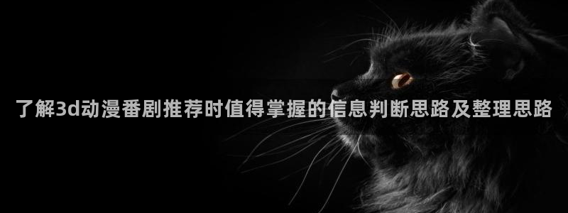 动漫网网站:了解3d动漫番剧推荐时值得掌握的信息判断思路及整理思路