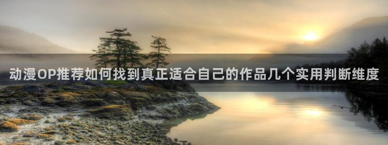 日本动漫大全:动漫OP推荐如何找到真正适合自己的作品几个实用判断维度