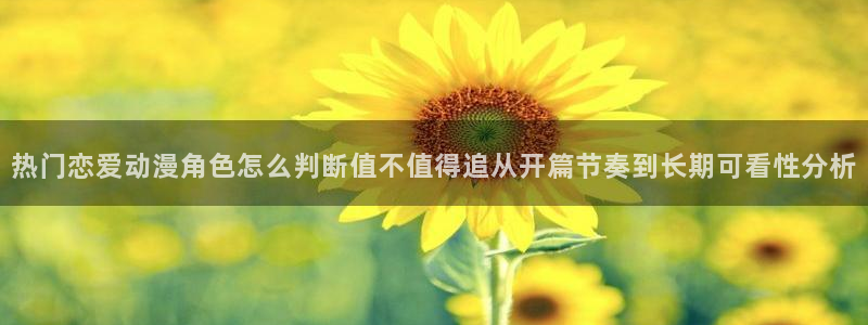 最新连载动画：热门恋爱动漫角色怎么判断值不值得追从开篇节奏到长期可看性分析